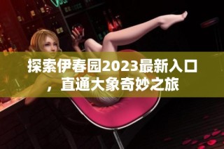 探索伊春园2023最新入口，直通大象奇妙之旅