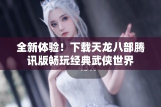 全新体验！下载天龙八部腾讯版畅玩经典武侠世界
