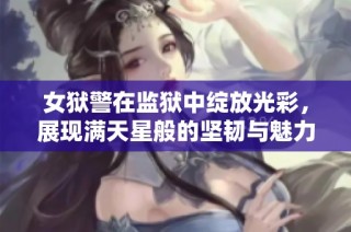 女狱警在监狱中绽放光彩，展现满天星般的坚韧与魅力