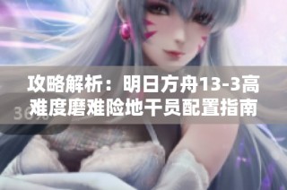 攻略解析：明日方舟13-3高难度磨难险地干员配置指南