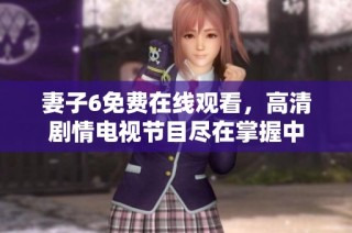 妻子6免费在线观看，高清剧情电视节目尽在掌握中