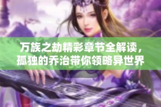 万族之劫精彩章节全解读，孤独的乔治带你领略异世界魅力