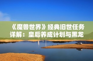 《魔兽世界》经典旧世任务详解：皇后养成计划与黑龙的秘密之旅