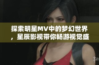 探索明星MV中的梦幻世界，星辰影视带你畅游视觉盛宴