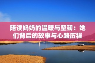 陪读妈妈的温暖与坚韧：她们背后的故事与心路历程