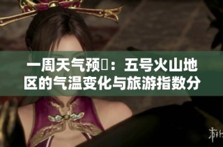 一周天气预報：五号火山地区的气温变化与旅游指数分析