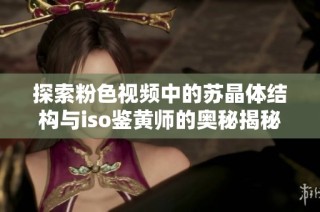探索粉色视频中的苏晶体结构与iso鉴黄师的奥秘揭秘