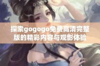 探索gogogo免费高清完整版的精彩内容与观影体验
