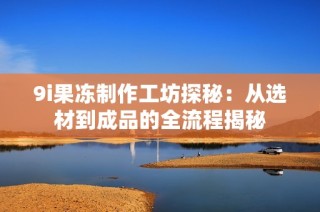 9i果冻制作工坊探秘：从选材到成品的全流程揭秘