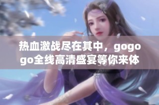 热血激战尽在其中，gogogo全线高清盛宴等你来体验