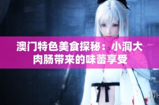 澳门特色美食探秘：小洞大肉肠带来的味蕾享受