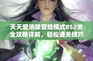 天天爱消除冒险模式852关全攻略详解，轻松通关技巧分享