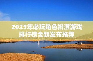 2023年必玩角色扮演游戏排行榜全新发布推荐
