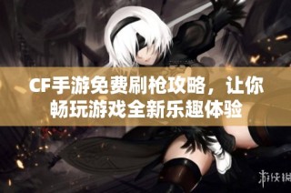CF手游免费刷枪攻略，让你畅玩游戏全新乐趣体验