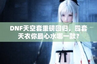 DNF天空套重磅回归，四套天衣你最心水哪一款？