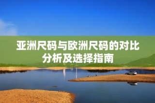 亚洲尺码与欧洲尺码的对比分析及选择指南