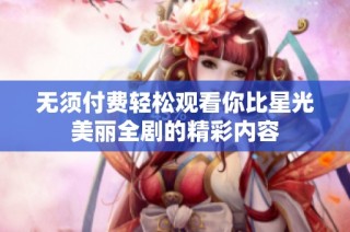 无须付费轻松观看你比星光美丽全剧的精彩内容