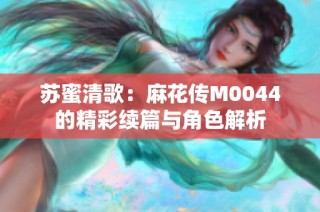 苏蜜清歌：麻花传M0044的精彩续篇与角色解析