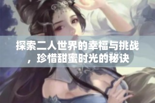 探索二人世界的幸福与挑战，珍惜甜蜜时光的秘诀