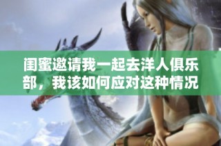 闺蜜邀请我一起去洋人俱乐部，我该如何应对这种情况
