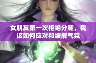 女朋友第一次拒绝分腿，我该如何应对和缓解气氛