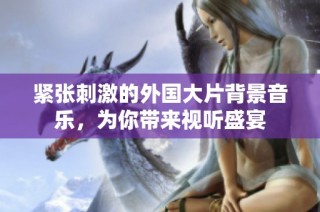 紧张刺激的外国大片背景音乐，为你带来视听盛宴
