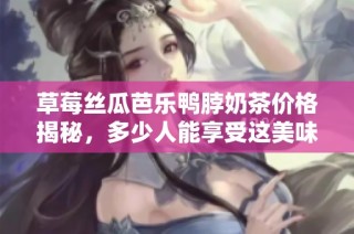草莓丝瓜芭乐鸭脖奶茶价格揭秘，多少人能享受这美味组合