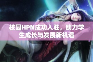 校园HPN成功入驻，助力学生成长与发展新机遇
