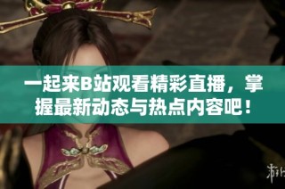 一起来B站观看精彩直播，掌握最新动态与热点内容吧！
