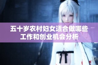 五十岁农村妇女适合做哪些工作和创业机会分析