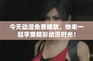 今天动漫免费播放，快来一起享受精彩动漫时光！