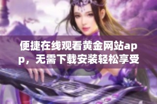 便捷在线观看黄金网站app，无需下载安装轻松享受内容
