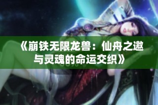 《崩铁无限龙兽：仙舟之邀与灵魂的命运交织》