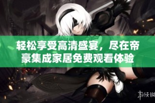 轻松享受高清盛宴，尽在帝豪集成家居免费观看体验