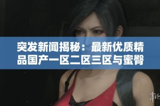 突发新闻揭秘：最新优质精品国产一区二区三区与蜜臀的完美结合分析