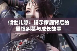 倾世儿媳：揭示家庭背后的爱恨纠葛与成长故事