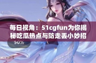 每日视角：51cgfun为你揭秘吃瓜热点与防走丢小妙招