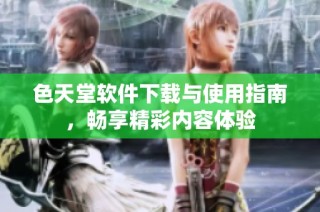 色天堂软件下载与使用指南，畅享精彩内容体验