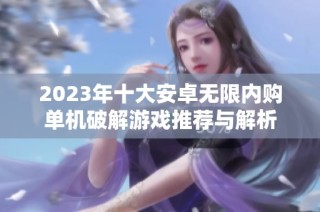 2023年十大安卓无限内购单机破解游戏推荐与解析