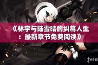 《林宇与陆雪晴的纠葛人生：最新章节免费阅读》