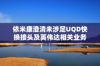 依米康澄清未涉足UQD快换接头及英伟达相关业务