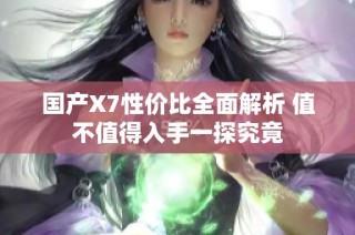 国产X7性价比全面解析 值不值得入手一探究竟