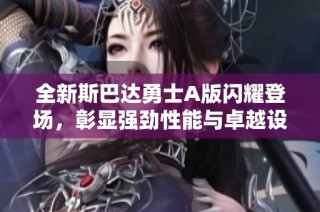 全新斯巴达勇士A版闪耀登场，彰显强劲性能与卓越设计