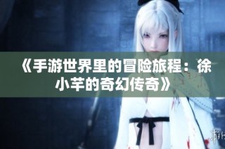 《手游世界里的冒险旅程：徐小芊的奇幻传奇》