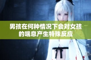 男孩在何种情况下会对女孩的喘息产生特殊反应