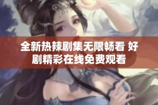 全新热辣剧集无限畅看 好剧精彩在线免费观看