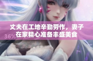 丈夫在工地辛勤劳作，妻子在家精心准备丰盛美食
