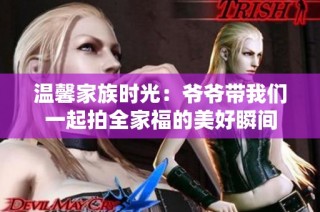 温馨家族时光：爷爷带我们一起拍全家福的美好瞬间