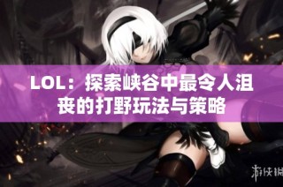 LOL：探索峡谷中最令人沮丧的打野玩法与策略