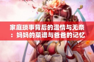 家庭琐事背后的温情与无奈：妈妈的菜谱与爸爸的记忆